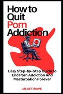 How to Quit Porn Addiction: Easy Step-by-Step Guide to End Porn Addiction And Masturbation Forever