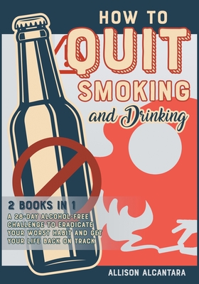 How to Quit Smoking and Drinking [2 Books 1]: The 20 Best Tips to Put Out Your Last Cigarette and Reduce the Alcohol Content from Your Life to Zero - Alcantara, Allison