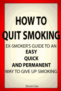 How to Quit Smoking: Ex-Smoker's Guide to an Easy, Quick and Permanent Way to Give Up Smoking