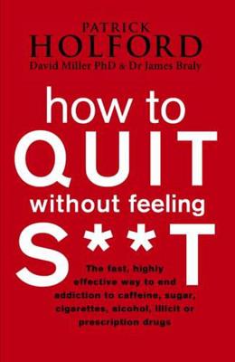 How To Quit Without Feeling S**T: The fast, highly effective way to end addiction to caffeine, sugar, cigarettes, alcohol, illicit or prescription drugs - Holford, Patrick, and Braly, James, Dr., and Miller, David