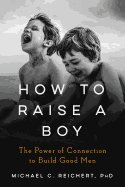 How to Raise a Boy: The Power of Connection to Build Good Men