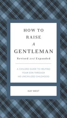 How to Raise a Gentleman Revised and Expanded: A Civilized Guide to Helping Your Son Through His Uncivilized Childhood - West, Kay