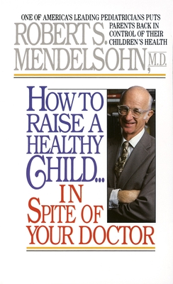 How to Raise a Healthy Child in Spite of Your Doctor: One of America's Leading Pediatricians Puts Parents Back in Control of Their Children's Health - Mendelsohn, Robert S