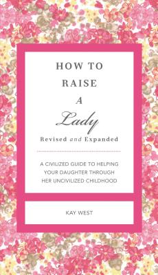 How to Raise a Lady Revised and Updated: A Civilized Guide to Helping Your Daughter Through Her Uncivilized Childhood - West, Kay