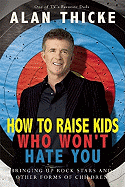 How to Raise Kids Who Won't Hate You: Bringing Up Rockstars and Other Forms of Children - Thicke, Alan