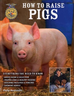 How to Raise Pigs: Everything You Need to Know: Breed Guide & Selection/Proper Care & Healthy Feeding/Building Facilities & Fencing/Showing Advice - Hasheider, Philip