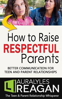 How to Raise Respectful Parents: Better Communication for Teen and Parent Relationships - Reagan, Laura Lyles