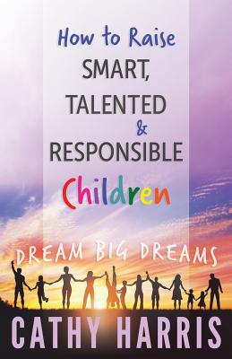 How To Raise Smart, Talented and Responsible Children: Dream Big Dreams - Harris, Cathy