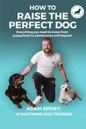 How To Raise The Perfect Dog: Everything you need to know from puppyhood to adolescence and beyond