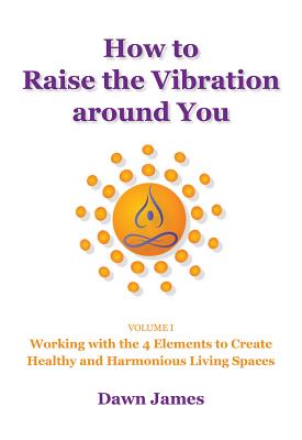 How to Raise the Vibration around You: Volume I: Working with the 4 Elements to Create Healthy and Harmonious Living Spaces - James, Dawn, and LeMieux, Andrea (Editor)