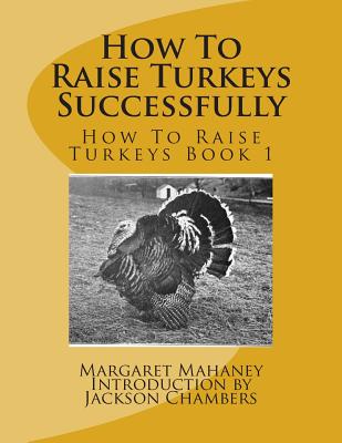 How To Raise Turkeys Successfully: How To Raise Turkeys Book 1 - Chambers, Jackson (Introduction by), and Mahaney, Margaret