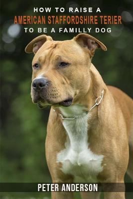 How to rasie a american staffordshire terier to be family dog: History, Characteristics, Temperament, Health, Care, Traning, Education - Anderson, Peter