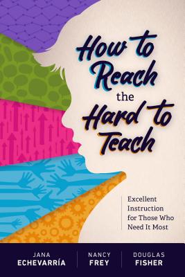How to Reach the Hard to Teach: Excellent Instruction for Those Who Need It Most - Echevarra, Jana, and Frey, Nancy, and Fisher, Douglas