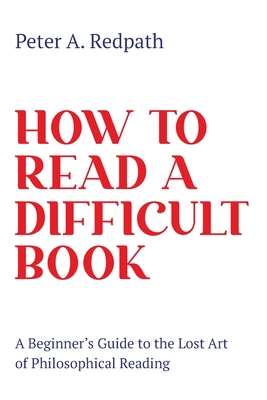 How to Read a Difficult Book: A Beginner's Guide to the Lost Art of Philosophical Reading - Redpath, Peter A