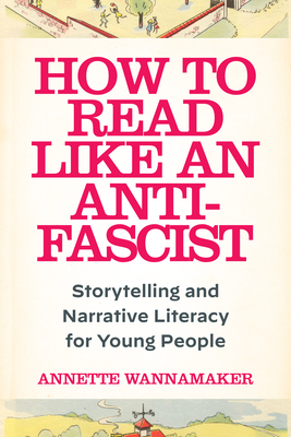 How to Read Like an Anti-Fascist: Storytelling and Narrative Literacy for Young People - Wannamaker, Annette