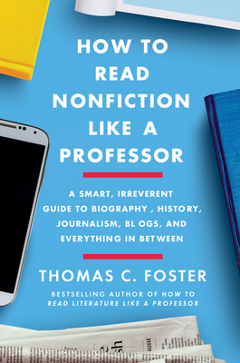 How to Read Nonfiction Like a Professor: A Smart, Irreverent Guide to Biography, History, Journalism, Blogs, and Everything in Between - Foster, Thomas C.