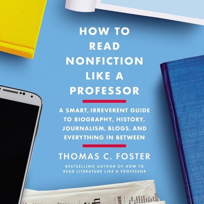 How to Read Nonfiction Like a Professor: A Smart, Irreverent Guide to Biography, History, Journalism, Blogs, and Everything in Between - Foster, Thomas C, and De Vries, David (Read by)