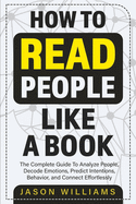 How To Read People Like A Book: The Complete Guide To Analyze People, Decode Emotions, Predict Intentions, Behavior, and Connect Effortlessly: The Complete Guide To Analyze People, Decode Emotions, Predict Intentions, Behavior, And Connect Effortlessly