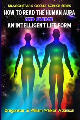 How To Read The Human Aura And Create An Intelligent Life Form - Atkinson, William Walker, and Swartz, Tim R (Editor), and Beckley, Timothy Green (Editor)