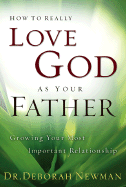 How to Really Love God as Your Father: Growing Your Most Important Relationship