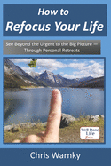 How to Refocus Your Life: See Beyond the Urgent to the Big Picture - Through Personal Retreats