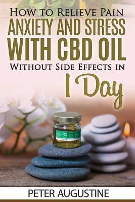 How to Relieve Pain, Anxiety and Stress With CBD Oil Without Side Effects in 1 Day - Augustine, Peter