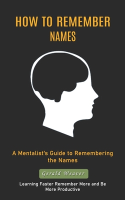 How to Remember Names: A Mentalist's Guide to Remembering the Names (Learning Faster Remember More and Be More Productive) - Weaver, Gerald