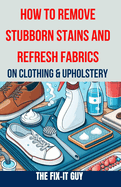 How to Remove Stubborn Stains and Refresh Fabrics on Clothing & Upholstery: The Ultimate Guide to Effortlessly Eliminate Tough Stains, Revitalize Fabrics, and Restore Your Favorite Garments