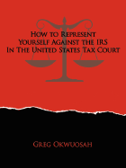 How to Represent Yourself Against the IRS in the United States Tax Court - Okwuosah, Greg
