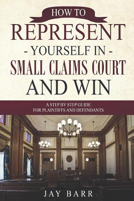How to Represent Yourself in Small Claims Court and Win: A Step by Step Guide for Plaintiffs and Defendants - Barr, Jay