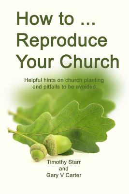 How to Reproduce Your Church: Helpful hints on church planting and pitfalls to be avoided - Carter, Gary V, and Starr, Timothy