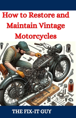 How to Restore and Maintain Vintage Motorcycles: A Comprehensive DIY Guide to Classic Bike Repair, Customization, and Troubleshooting for Enthusiasts and Collectors - Guy, The Fix-It