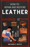 How to Restore and Repair Leather: A Step-by-Step Guide for Making Your Bags, Jackets, Books, Shoes, and Bracelets Look Brand New