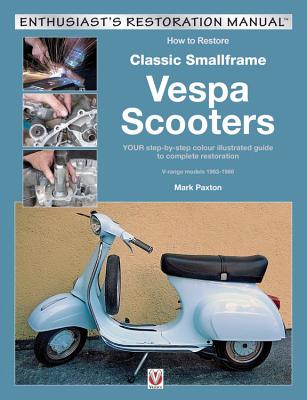 How to Restore Classic Small Frame Vespa Scooters: 2-stroke Models 1963 -1986 - Paxton, Mark