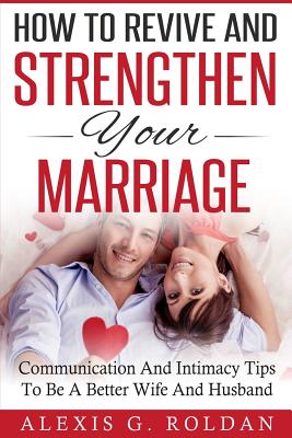 How to Revive and Strengthen Your Marriage: Communication and Intimacy Tips to Be a Better Wife and Husband - Roldan, Alexis G