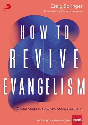 How to Revive Evangelism: 7 Vital Shifts in How We Share Our Faith - Springer, Craig, and Kinnaman, David (Foreword by)