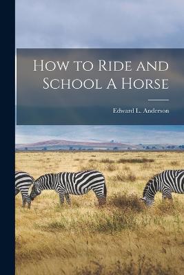 How to Ride and School A Horse - Anderson, Edward L