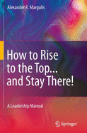 How to Rise to the Top-- And Stay There!: A Leadership Manual