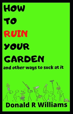 How to Ruin Your Garden: and other ways to suck at it - Williams, Donald R