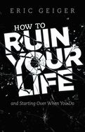 How to Ruin Your Life: And Starting Over When You Do