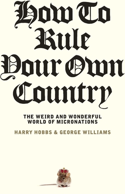 How to Rule Your Own Country: The weird and wonderful world of micronations - Hobbs, Harry, and Williams, George