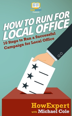 How To Run For Local Office: 10 Steps To Run a Successful Campaign For Local Office - Cole, Michael, and Howexpert Press