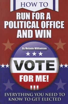 How to Run for Political Office and Win: Everything You Need to Know to Get Elected - Williamson, Melanie