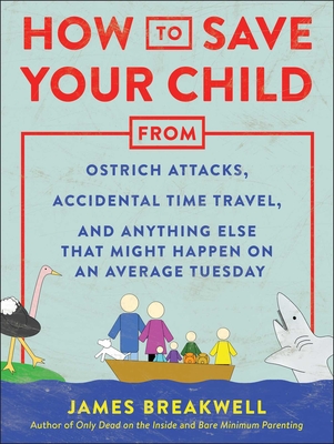 How to Save Your Child from Ostrich Attacks, Accidental Time Travel, and Anything Else That Might Happen on an Average Tuesday - Breakwell, James