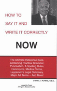 How to Say It and Write It Correctly Now: The Ultimate Reference Book, Containing Practical Grammar, Punctuation & Spelling Rules, Homonyms, Medical Terms, Layperson's Legal Dictionary, Major Art Terms-- And More