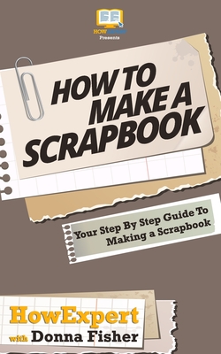 How To Scrapbook - Your Step-By-Step Guide To Scrapbooking - Fisher, Donna, and Howexpert Press