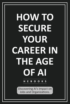 How to Secure Your Career in the Age of AI: Discovering AI's Impact on Jobs and Organizations. - Hebooks