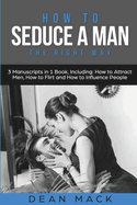 How to Seduce a Man: The Right Way - Bundle - The Only 3 Books You Need to Master How to Seduce Men, Make Him Want You and the Art of Seduction Today