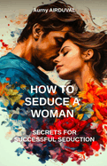 How to seduce a woman: secrets for successful s?duction: Seduction, Romantic relationship, Body language, Charm, Dating, Attraction, Flirting