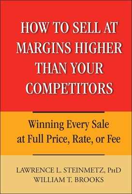 How to Sell at Margins Higher Than Your Competitors: Winning Every Sale at Full Price, Rate, or Fee - Steinmetz, Lawrence L, and Brooks, William T